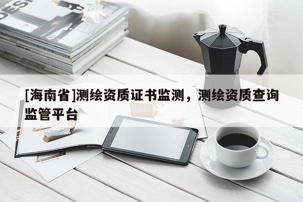 [海南省]测绘资质证书监测，测绘资质查询监管平台