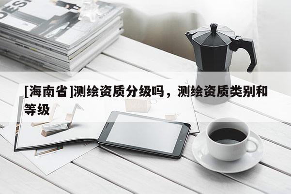 [海南省]测绘资质分级吗，测绘资质类别和等级