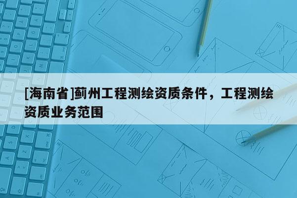 [海南省]蓟州工程测绘资质条件，工程测绘资质业务范围
