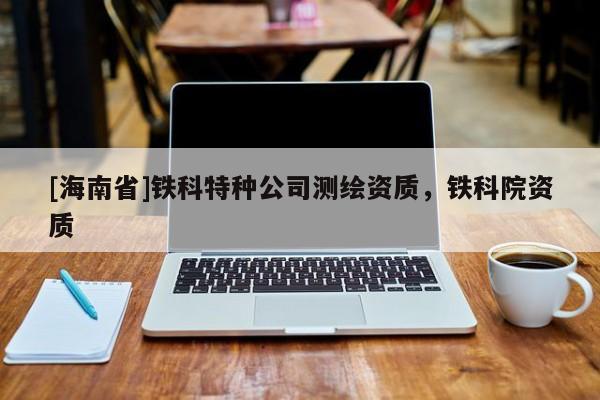 [海南省]铁科特种公司测绘资质，铁科院资质