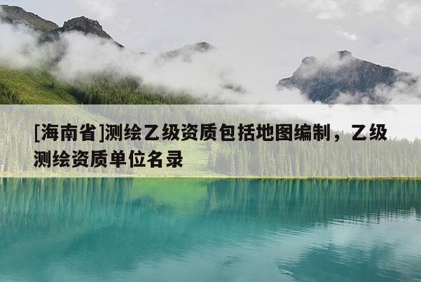 [海南省]测绘乙级资质包括地图编制，乙级测绘资质单位名录