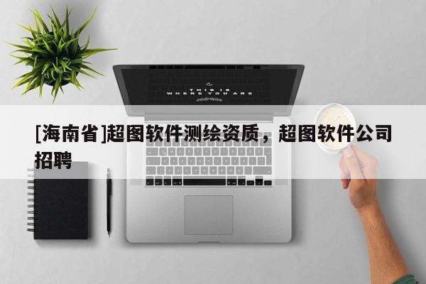 [海南省]超图软件测绘资质，超图软件公司招聘