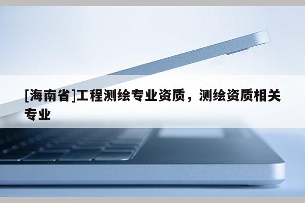 [海南省]工程测绘专业资质，测绘资质相关专业