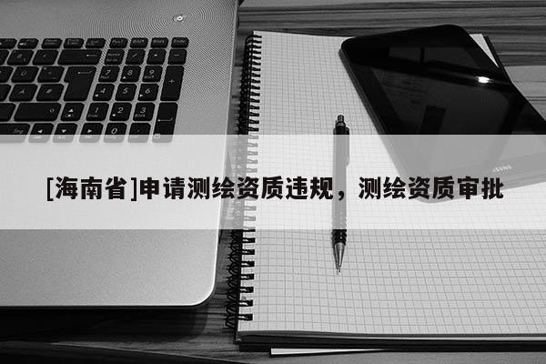 [海南省]申请测绘资质违规，测绘资质审批