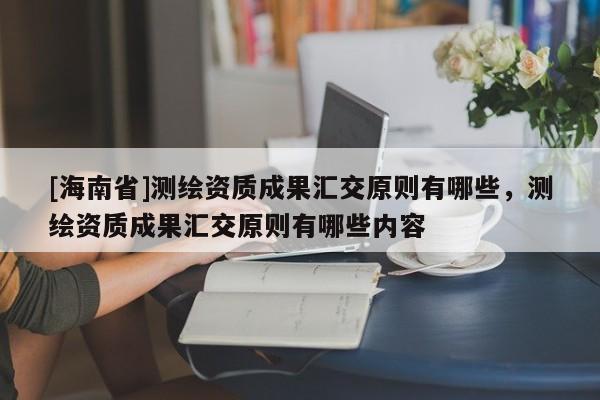 [海南省]测绘资质成果汇交原则有哪些，测绘资质成果汇交原则有哪些内容