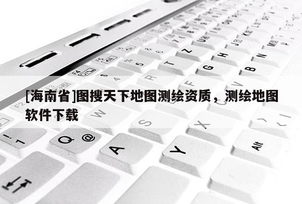 [海南省]图搜天下地图测绘资质，测绘地图软件下载