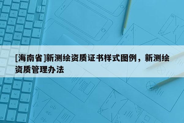 [海南省]新测绘资质证书样式图例，新测绘资质管理办法