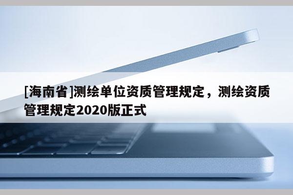 [海南省]测绘单位资质管理规定，测绘资质管理规定2020版正式