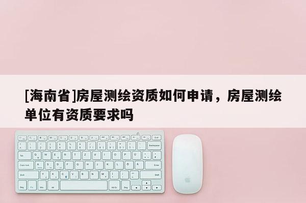 [海南省]房屋测绘资质如何申请，房屋测绘单位有资质要求吗