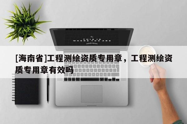 [海南省]工程测绘资质专用章，工程测绘资质专用章有效吗