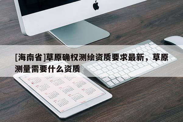 [海南省]草原确权测绘资质要求最新，草原测量需要什么资质