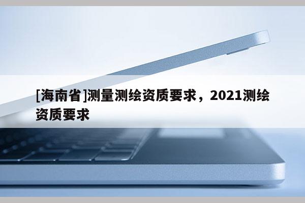 [海南省]测量测绘资质要求，2021测绘资质要求