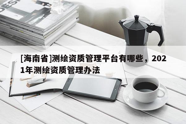 [海南省]测绘资质管理平台有哪些，2021年测绘资质管理办法