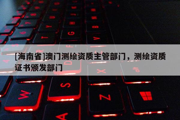 [海南省]澳门测绘资质主管部门，测绘资质证书颁发部门