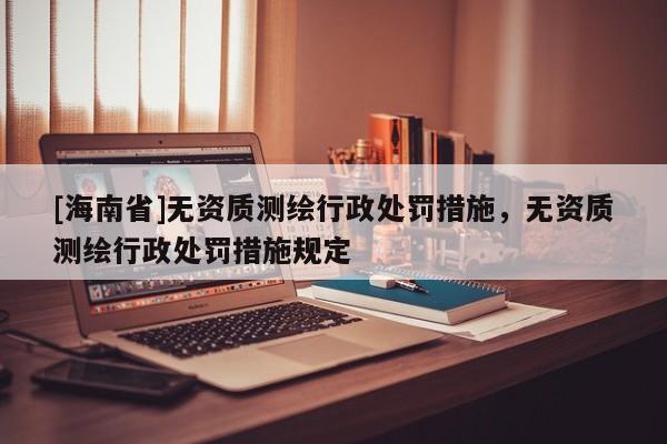 [海南省]无资质测绘行政处罚措施，无资质测绘行政处罚措施规定