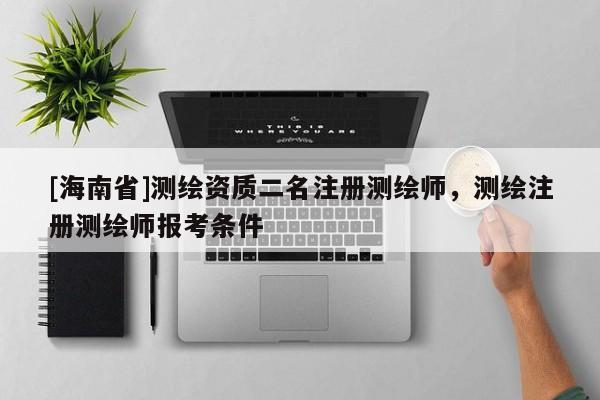 [海南省]测绘资质二名注册测绘师，测绘注册测绘师报考条件