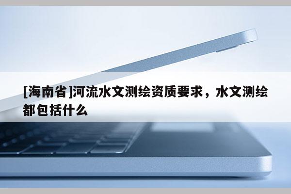 [海南省]河流水文测绘资质要求，水文测绘都包括什么