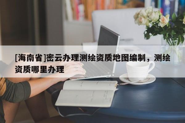 [海南省]密云办理测绘资质地图编制，测绘资质哪里办理