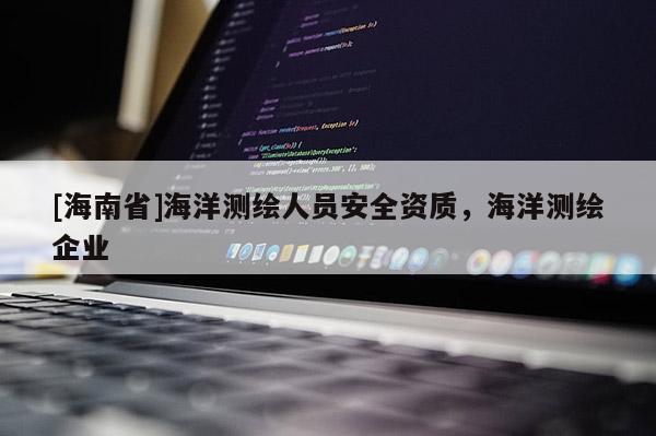 [海南省]海洋测绘人员安全资质，海洋测绘企业