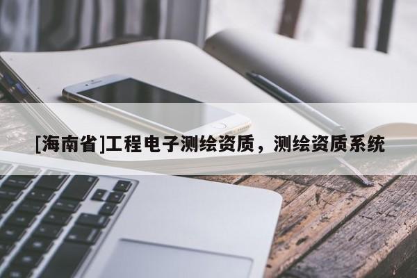 [海南省]工程电子测绘资质，测绘资质系统