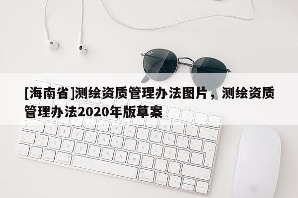 [海南省]测绘资质管理办法图片，测绘资质管理办法2020年版草案