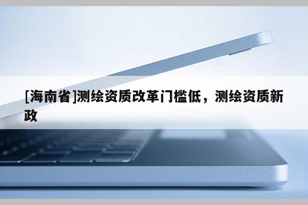 [海南省]测绘资质改革门槛低，测绘资质新政