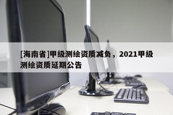 [海南省]甲级测绘资质减负，2021甲级测绘资质延期公告
