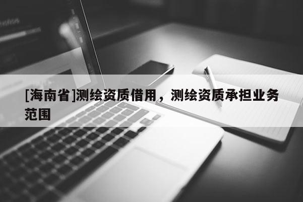 [海南省]测绘资质借用，测绘资质承担业务范围