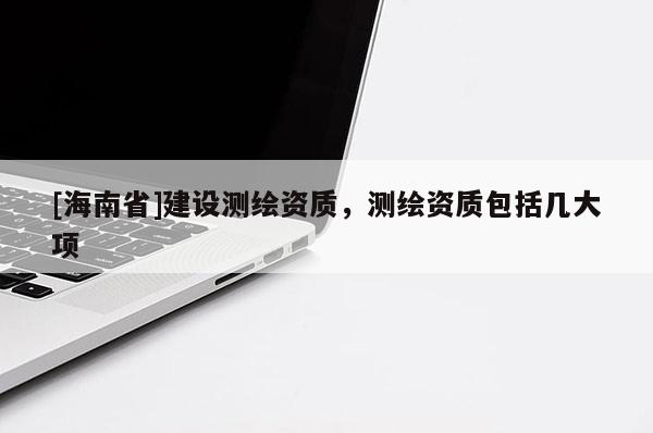[海南省]建设测绘资质，测绘资质包括几大项