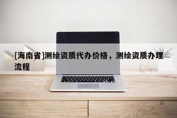 [海南省]测绘资质代办价格，测绘资质办理流程
