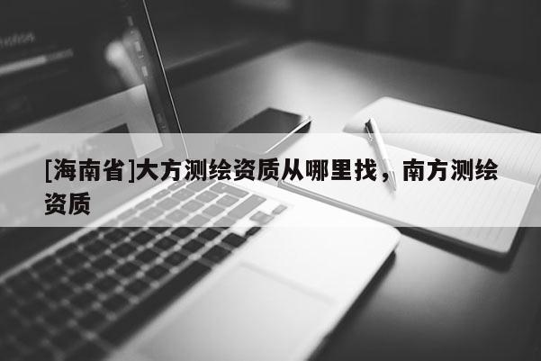 [海南省]大方测绘资质从哪里找，南方测绘资质