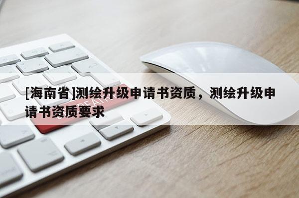 [海南省]测绘升级申请书资质，测绘升级申请书资质要求