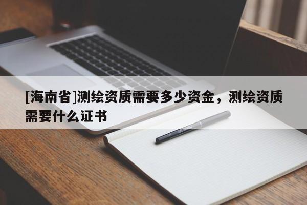 [海南省]测绘资质需要多少资金，测绘资质需要什么证书