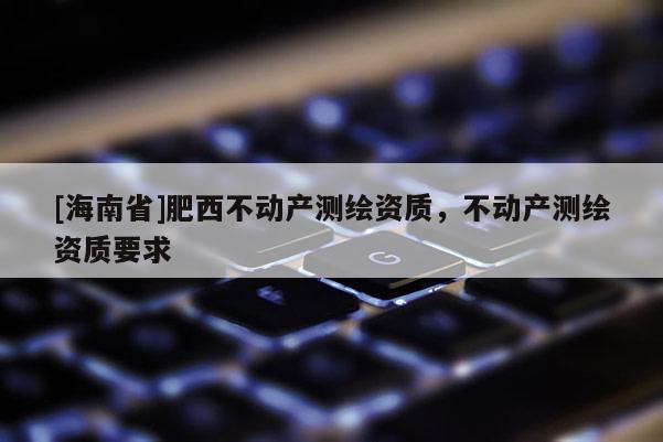 [海南省]肥西不动产测绘资质，不动产测绘资质要求