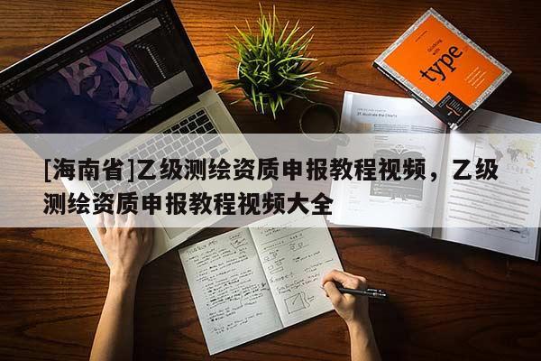 [海南省]乙级测绘资质申报教程视频，乙级测绘资质申报教程视频大全