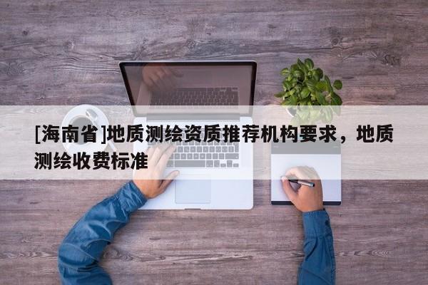 [海南省]地质测绘资质推荐机构要求，地质测绘收费标准