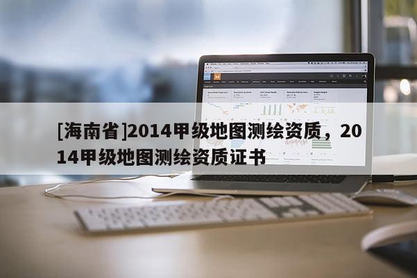 [海南省]2014甲级地图测绘资质，2014甲级地图测绘资质证书