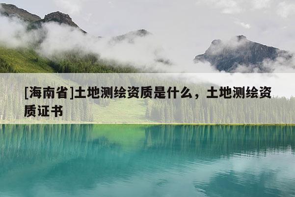 [海南省]土地测绘资质是什么，土地测绘资质证书