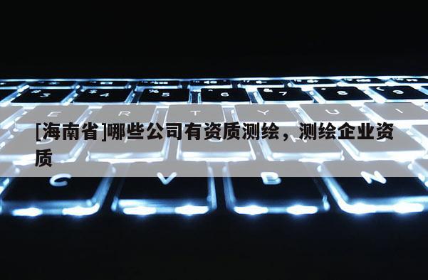 [海南省]哪些公司有资质测绘，测绘企业资质