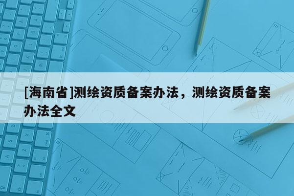 [海南省]测绘资质备案办法，测绘资质备案办法全文