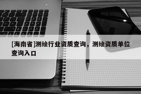 [海南省]测绘行业资质查询，测绘资质单位查询入口