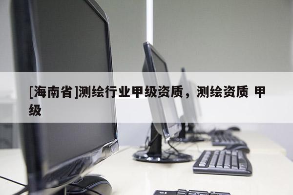 [海南省]测绘行业甲级资质，测绘资质 甲级