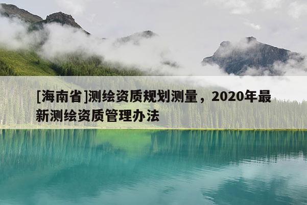 [海南省]测绘资质规划测量，2020年最新测绘资质管理办法