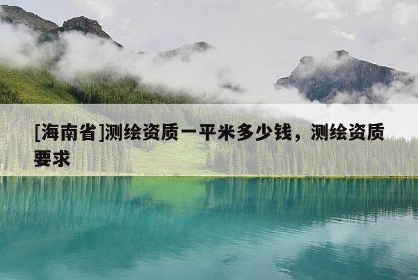 [海南省]测绘资质一平米多少钱，测绘资质要求