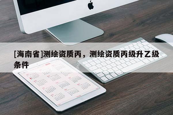 [海南省]测绘资质丙，测绘资质丙级升乙级条件