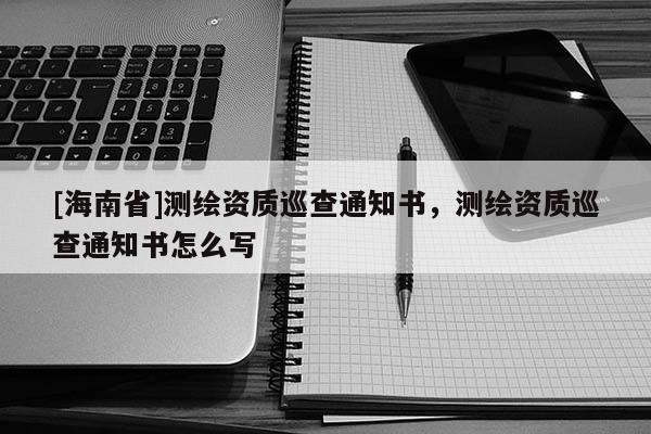 [海南省]测绘资质巡查通知书，测绘资质巡查通知书怎么写