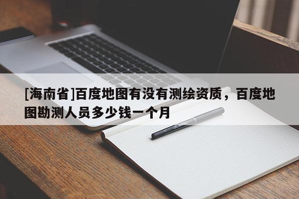 [海南省]百度地图有没有测绘资质，百度地图勘测人员多少钱一个月