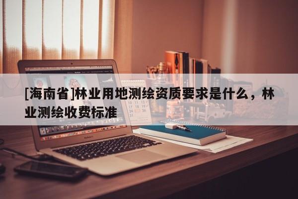 [海南省]林业用地测绘资质要求是什么，林业测绘收费标准