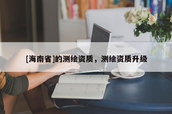 [海南省]的测绘资质，测绘资质升级