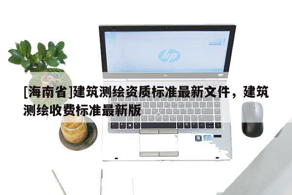 [海南省]建筑测绘资质标准最新文件，建筑测绘收费标准最新版